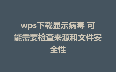 wps下载显示病毒 可能需要检查来源和文件安全性