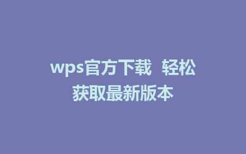 wps官方下载  轻松获取最新版本 