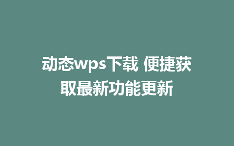 动态wps下载 便捷获取最新功能更新