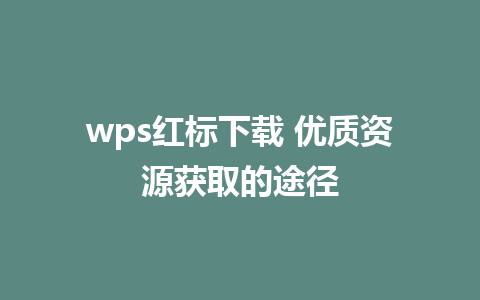 wps红标下载 优质资源获取的途径