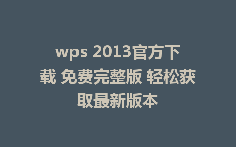 wps 2013官方下载 免费完整版 轻松获取最新版本