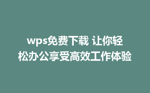 wps免费下载 让你轻松办公享受高效工作体验