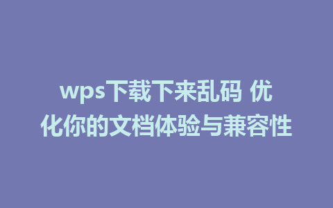 wps下载下来乱码 优化你的文档体验与兼容性