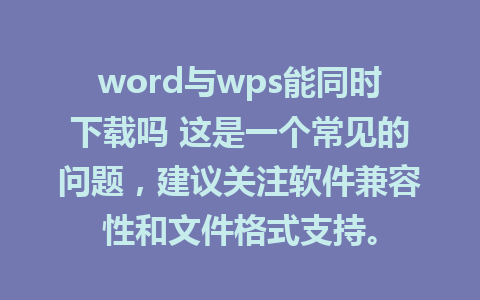 word与wps能同时下载吗 这是一个常见的问题，建议关注软件兼容性和文件格式支持。