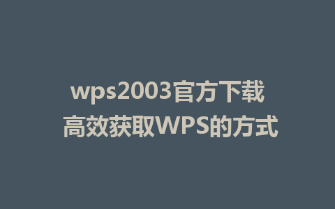 wps2003官方下载 高效获取WPS的方式