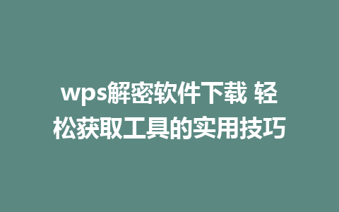 wps解密软件下载 轻松获取工具的实用技巧