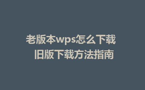 老版本wps怎么下载  旧版下载方法指南