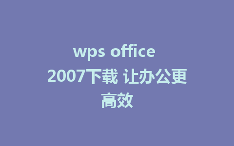 wps office 2007下载 让办公更高效