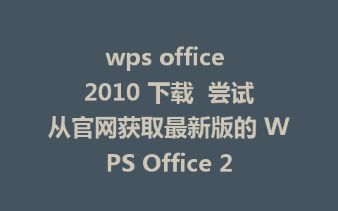 wps office 2010 下载  尝试从官网获取最新版的 WPS Office 2010。