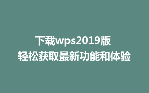 下载wps2019版 轻松获取最新功能和体验