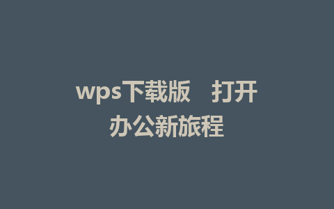 wps下载版   打开办公新旅程