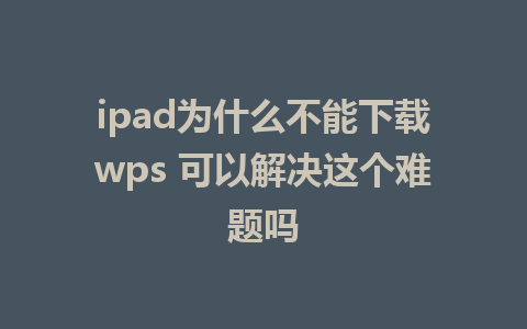 ipad为什么不能下载wps 可以解决这个难题吗