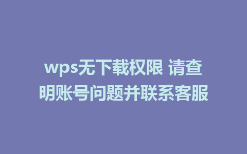 wps无下载权限 请查明账号问题并联系客服 