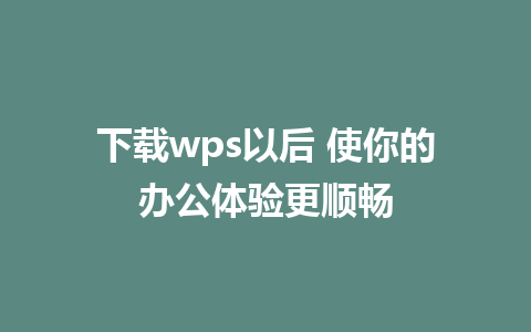 下载wps以后 使你的办公体验更顺畅