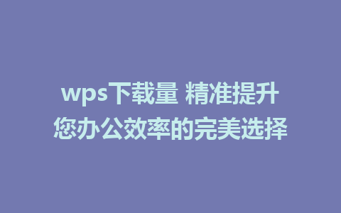 wps下载量 精准提升您办公效率的完美选择