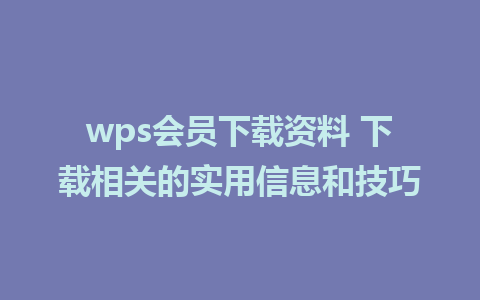 wps会员下载资料 下载相关的实用信息和技巧