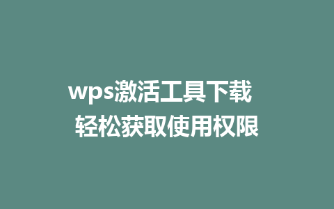 wps激活工具下载  轻松获取使用权限