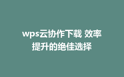 wps云协作下载 效率提升的绝佳选择