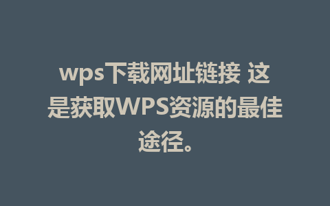 wps下载网址链接 这是获取WPS资源的最佳途径。