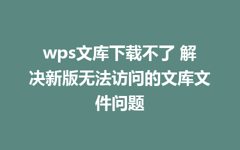 wps文库下载不了 解决新版无法访问的文库文件问题