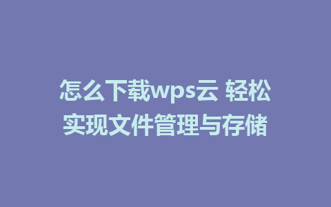 怎么下载wps云 轻松实现文件管理与存储