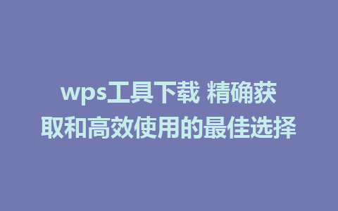 wps工具下载 精确获取和高效使用的最佳选择