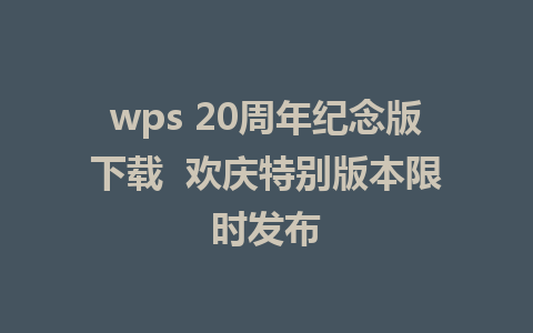 wps 20周年纪念版下载  欢庆特别版本限时发布