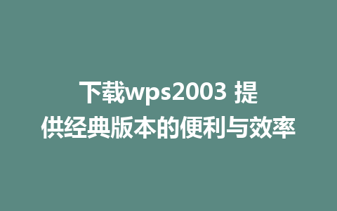 下载wps2003 提供经典版本的便利与效率