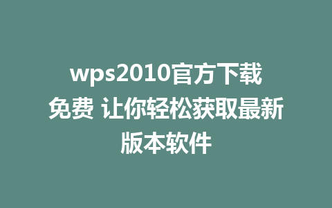 wps2010官方下载免费 让你轻松获取最新版本软件