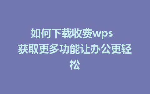 如何下载收费wps  获取更多功能让办公更轻松