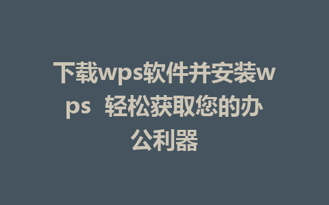 下载wps软件并安装wps  轻松获取您的办公利器