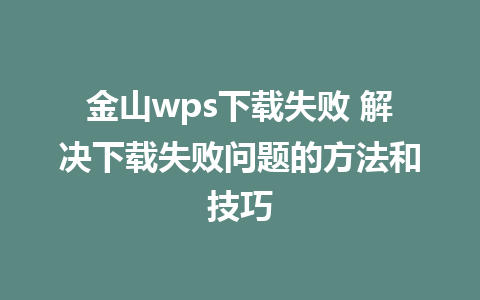 金山wps下载失败 解决下载失败问题的方法和技巧