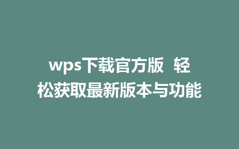 wps下载官方版  轻松获取最新版本与功能