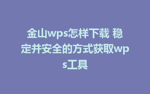 金山wps怎样下载 稳定并安全的方式获取wps工具