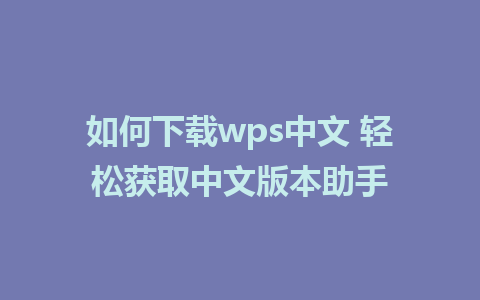 如何下载wps中文 轻松获取中文版本助手