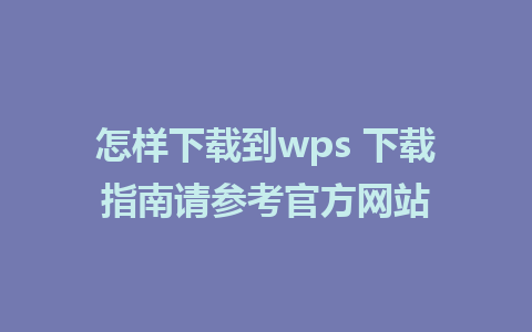 怎样下载到wps 下载指南请参考官方网站