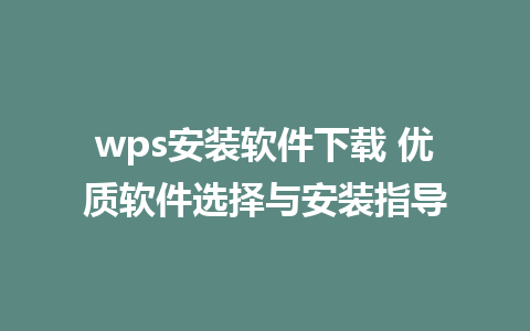 wps安装软件下载 优质软件选择与安装指导