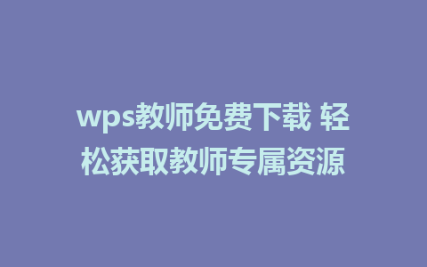 wps教师免费下载 轻松获取教师专属资源