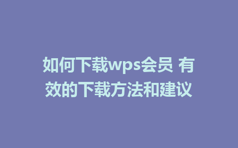 如何下载wps会员 有效的下载方法和建议