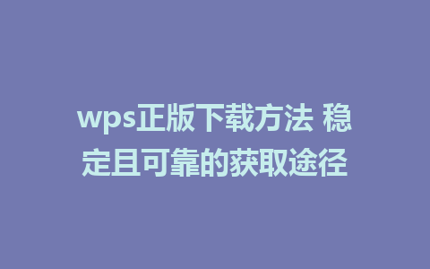 wps正版下载方法 稳定且可靠的获取途径