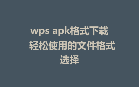 wps apk格式下载  轻松使用的文件格式选择