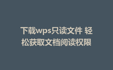 下载wps只读文件 轻松获取文档阅读权限 