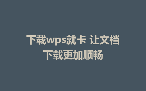 下载wps就卡 让文档下载更加顺畅