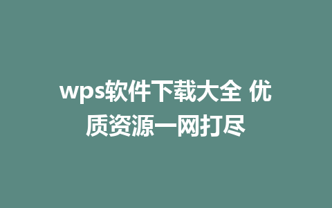 wps软件下载大全 优质资源一网打尽