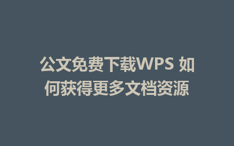 公文免费下载WPS 如何获得更多文档资源