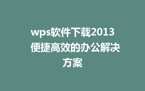 wps软件下载2013  便捷高效的办公解决方案  
