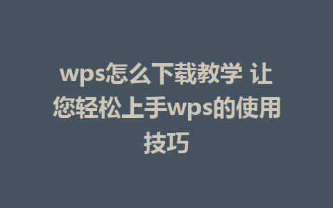 wps怎么下载教学 让您轻松上手wps的使用技巧