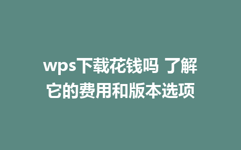 wps下载花钱吗 了解它的费用和版本选项