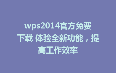 wps2014官方免费下载 体验全新功能，提高工作效率