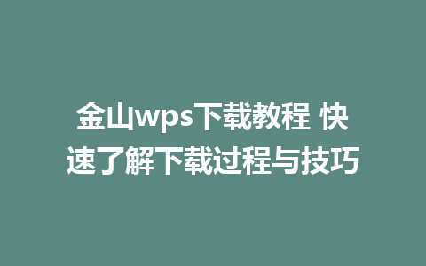 金山wps下载教程 快速了解下载过程与技巧